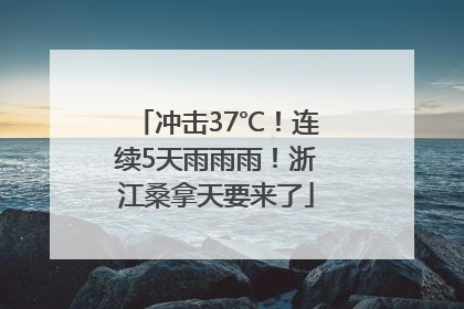 冲击37℃！连续5天雨雨雨！浙江桑拿天要来了