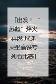 出发！“苏超”烽火再燃 球迷乘坐高铁专列看比赛