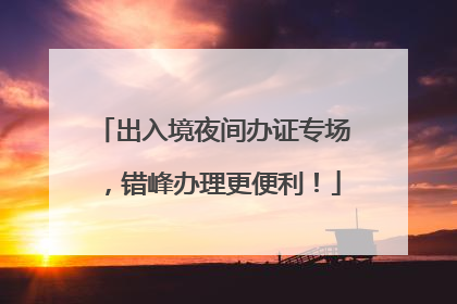 出入境夜间办证专场，错峰办理更便利！