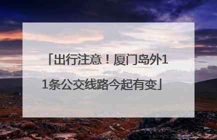 出行注意！厦门岛外11条公交线路今起有变