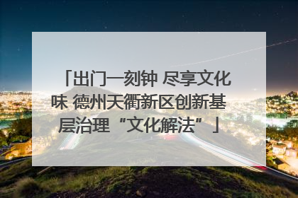 出门一刻钟 尽享文化味 德州天衢新区创新基层治理“文化解法”