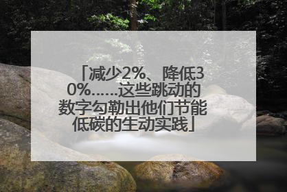 减少2%、降低30%……这些跳动的数字勾勒出他们节能低碳的生动实践