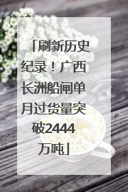 刷新历史纪录！广西长洲船闸单月过货量突破2444万吨