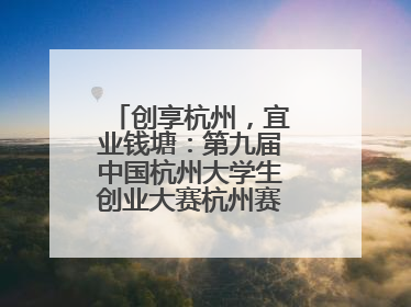 创享杭州，宜业钱塘：第九届中国杭州大学生创业大赛杭州赛区决赛落幕