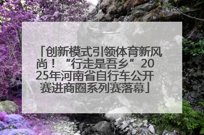 创新模式引领体育新风尚！“行走是吾乡”2025年河南省自行车公开赛进商圈系列赛落幕