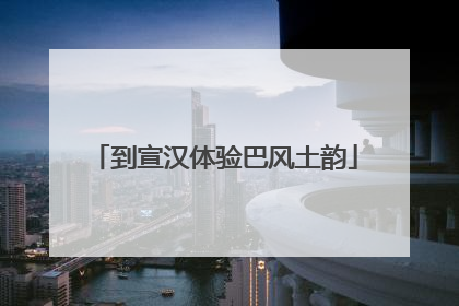 到宣汉体验巴风土韵