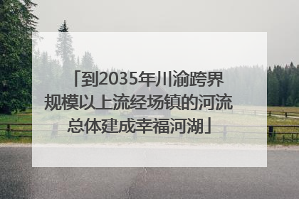 到2035年川渝跨界规模以上流经场镇的河流总体建成幸福河湖