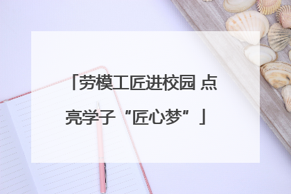 劳模工匠进校园 点亮学子“匠心梦”