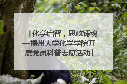 化学启智，思政铸魂—福州大学化学学院开展党员科普志愿活动
