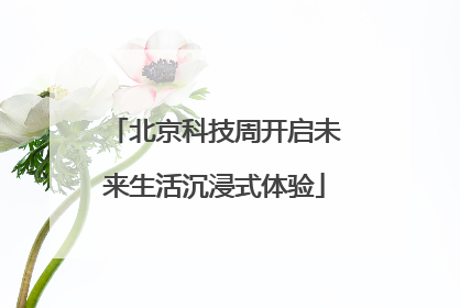 北京科技周开启未来生活沉浸式体验