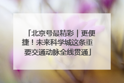 北京号最精彩｜更便捷！未来科学城这条重要交通动脉全线贯通