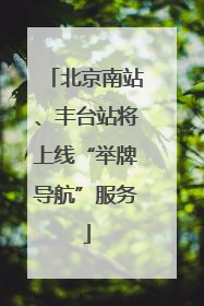 北京南站、丰台站将上线“举牌导航”服务