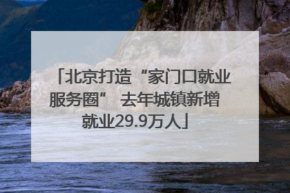 北京打造“家门口就业服务圈” 去年城镇新增就业29.9万人