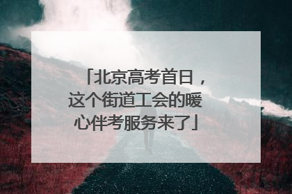 北京高考首日，这个街道工会的暖心伴考服务来了