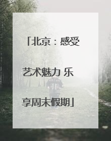 北京：感受艺术魅力 乐享周末假期