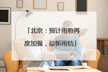 北京：预计雨势再度加强，最新雨情