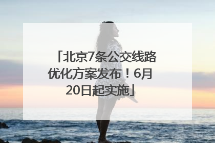 北京7条公交线路优化方案发布！6月20日起实施