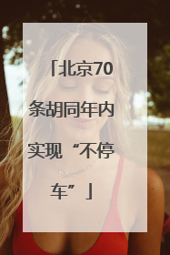 北京70条胡同年内实现“不停车”
