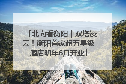 北向看衡阳｜双塔凌云！衡阳首家超五星级酒店明年6月开业