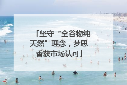 坚守“全谷物纯天然”理念，梦思香获市场认可