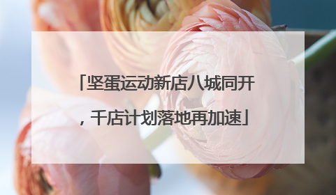 坚蛋运动新店八城同开，千店计划落地再加速