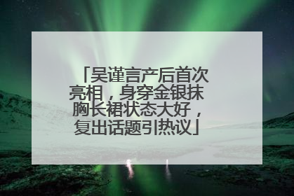 吴谨言产后首次亮相，身穿金银抹胸长裙状态大好，复出话题引热议