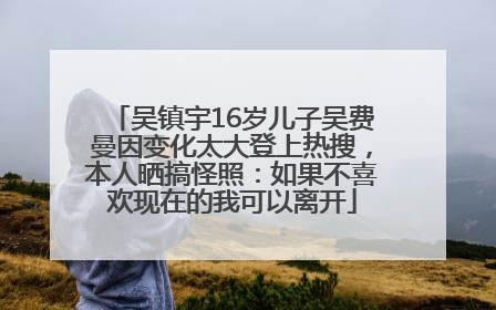 吴镇宇16岁儿子吴费曼因变化太大登上热搜，本人晒搞怪照：如果不喜欢现在的我可以离开