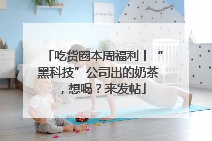 吃货圈本周福利丨“黑科技”公司出的奶茶，想喝？来发帖