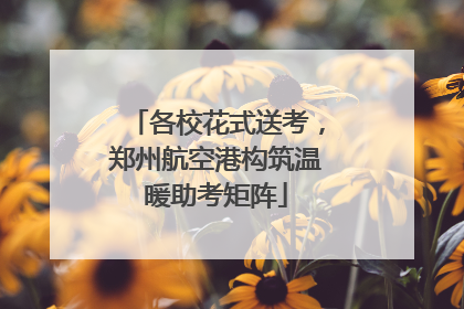 各校花式送考，郑州航空港构筑温暖助考矩阵