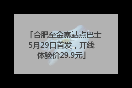 合肥至金寨站点巴士5月29日首发，开线体验价29.9元