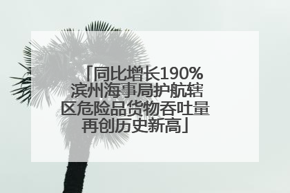 同比增长190% 滨州海事局护航辖区危险品货物吞吐量再创历史新高