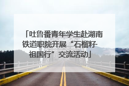 吐鲁番青年学生赴湖南铁道职院开展“石榴籽·祖国行”交流活动