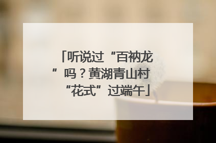听说过“百衲龙”吗？黄湖青山村“花式”过端午