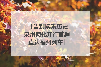 告别换乘历史 泉州德化开行首趟直达福州列车