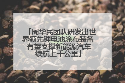 周华民团队研发出世界领先锂电池涂布装备 有望支撑新能源汽车续航上千公里
