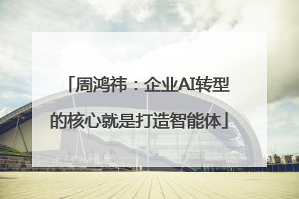 周鸿祎：企业AI转型的核心就是打造智能体
