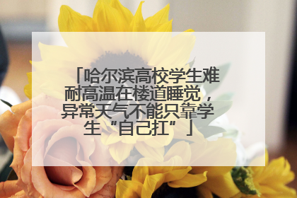 哈尔滨高校学生难耐高温在楼道睡觉，异常天气不能只靠学生“自己扛”