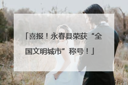 喜报！永春县荣获“全国文明城市”称号！
