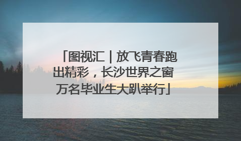 图视汇｜放飞青春跑出精彩，长沙世界之窗万名毕业生大趴举行