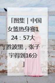 图集｜中国女篮热身赛124：57大胜波黑，张子宇得到16分