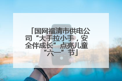 国网福清市供电公司“大手拉小手，安全伴成长”点亮儿童“六一”节