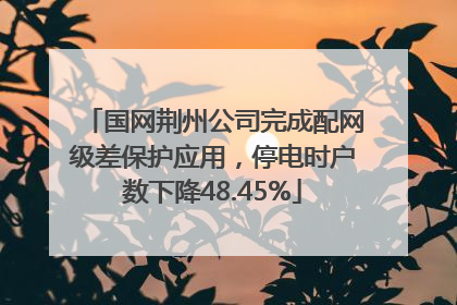 国网荆州公司完成配网级差保护应用，停电时户数下降48.45%