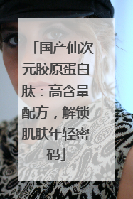 国产仙次元胶原蛋白肽：高含量配方，解锁肌肤年轻密码