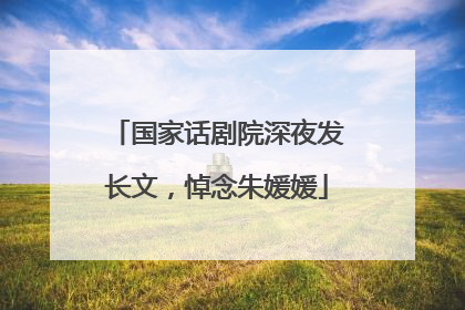 国家话剧院深夜发长文，悼念朱媛媛