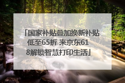 国家补贴叠加换新补贴低至65折 来京东618解锁智慧打印生活