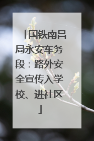 国铁南昌局永安车务段：路外安全宣传入学校、进社区