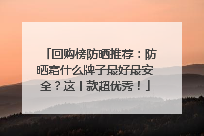 回购榜防晒推荐：防晒霜什么牌子最好最安全？这十款超优秀！