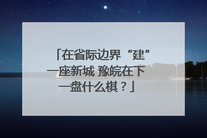 在省际边界“建”一座新城 豫皖在下一盘什么棋？