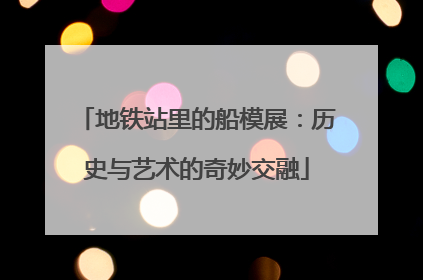 地铁站里的船模展：历史与艺术的奇妙交融