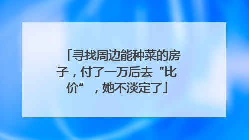 寻找周边能种菜的房子，付了一万后去“比价”，她不淡定了